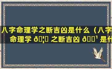 八字命理学之断吉凶是什么（八字命理学 🦆 之断吉凶 🌹 是什么意思）